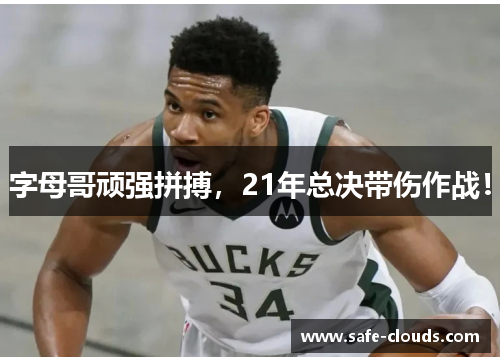 字母哥顽强拼搏，21年总决带伤作战！
