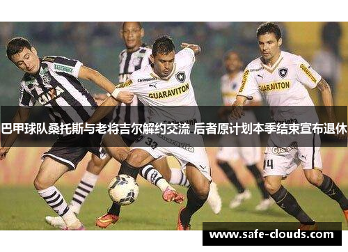 巴甲球队桑托斯与老将吉尔解约交流 后者原计划本季结束宣布退休