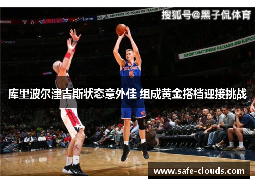 库里波尔津吉斯状态意外佳 组成黄金搭档迎接挑战
