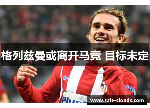 格列兹曼或离开马竞 目标未定